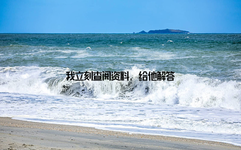 我立刻查阅资料, 给他解答