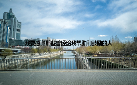 我要感谢那些曾经给我帮助和鼓励的人