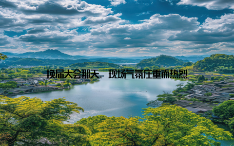 换届大会那天, 现场气氛庄重而热烈