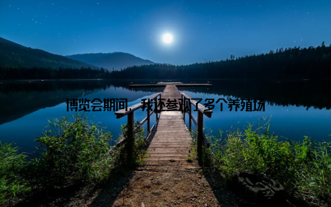 博览会期间, 我还参观了多个养殖场