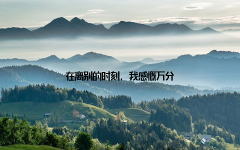 在离别的时刻, 我感慨万分