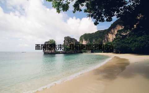 而展望未来, 我们更加充满信心