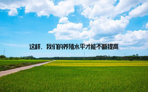 这样, 我们的养殖水平才能不断提高