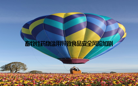 畜牧性药物滥用导致食品安全风险加剧