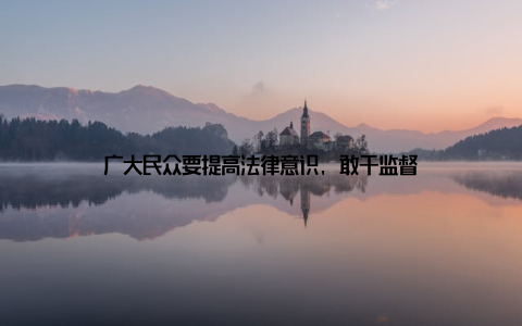 广大民众要提高法律意识, 敢于监督