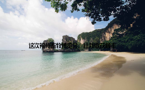 这次福州畜牧博览会, 让我收获颇丰