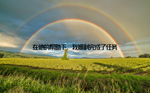 在他的帮助下, 我顺利完成了任务