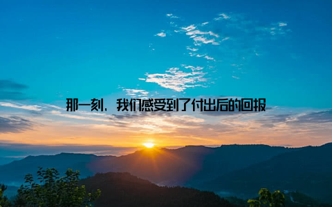 那一刻, 我们感受到了付出后的回报