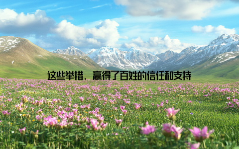 这些举措, 赢得了百姓的信任和支持