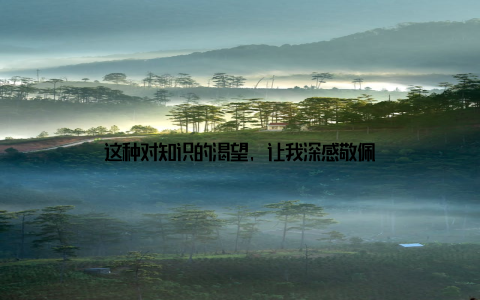 这种对知识的渴望, 让我深感敬佩