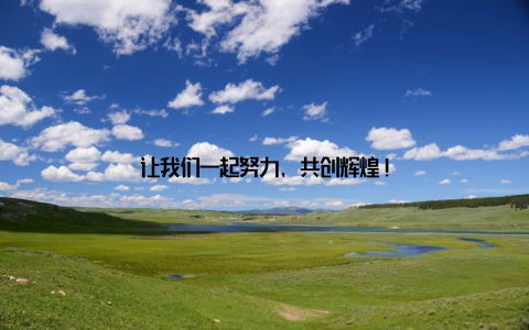 让我们一起努力, 共创辉煌!