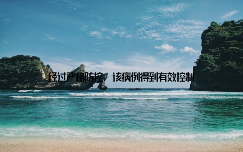 经过严格防控, 该病例得到有效控制