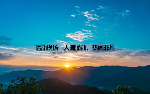 活动现场, 人潮涌动, 热闹非凡