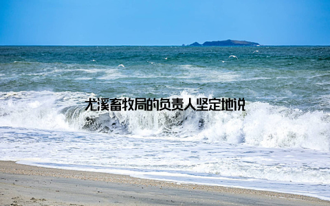 尤溪畜牧局的负责人坚定地说